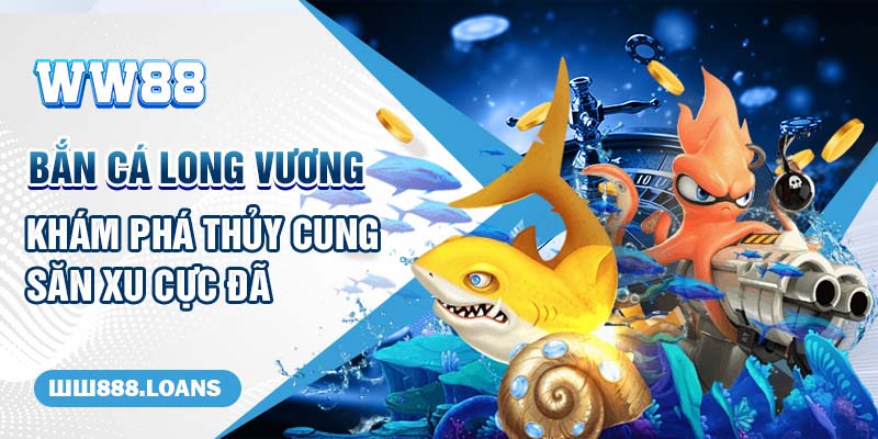 Bắn Cá Long Vương - Khám Phá Thủy Cung Săn Xu Cực Đã