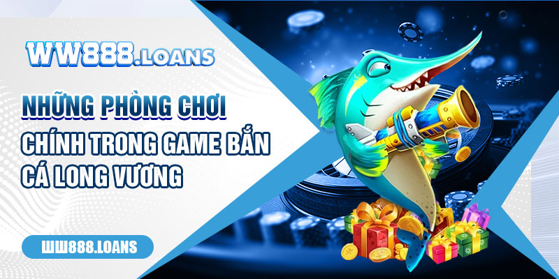 Những phòng chơi chính trong game Bắn Cá Long Vương