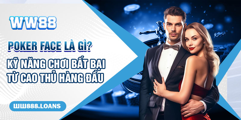 Poker Face Là Gì? Kỹ Năng Chơi Bất Bại Từ Cao Thủ Hàng Đầu